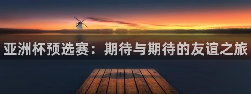 世界杯预选赛欧洲赛区赛程：亚洲杯预选赛：期待与期待的友谊之旅