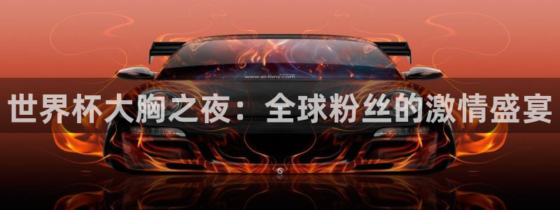 世界杯预选赛亚洲：世界杯大胸之夜：全球粉丝的激情盛宴